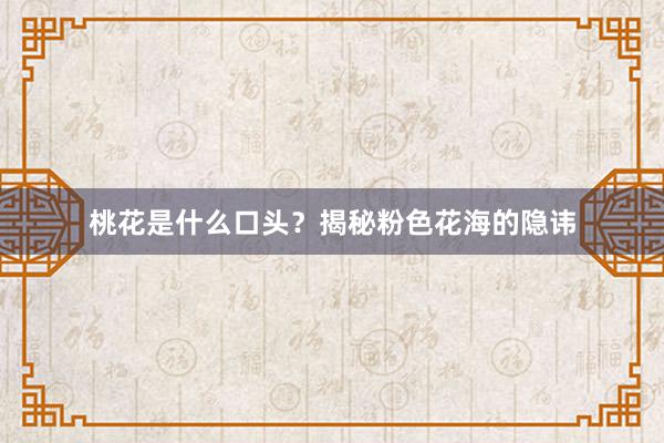 桃花是什么口头？揭秘粉色花海的隐讳