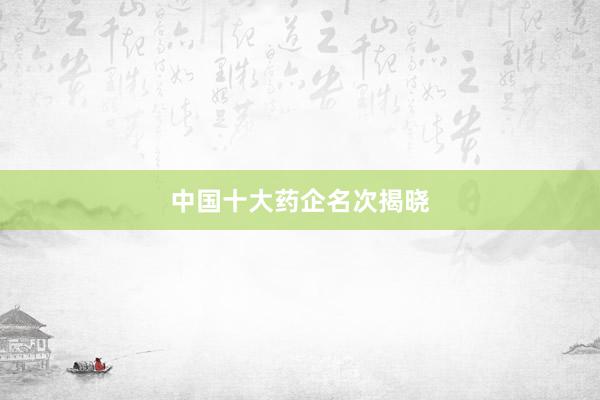 中国十大药企名次揭晓