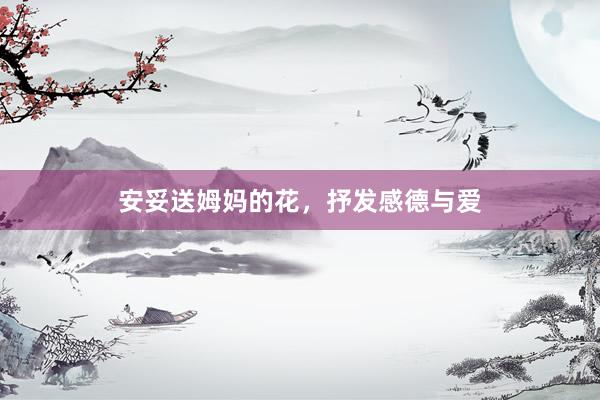 安妥送姆妈的花，抒发感德与爱