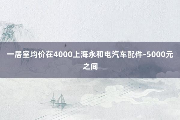 一居室均价在4000上海永和电汽车配件-5000元之间